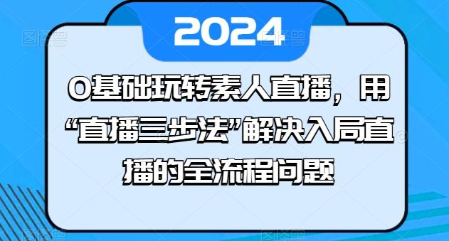 0基础玩转素人直播，用“直播三步法”解决入局直播的全流程问题-云网创