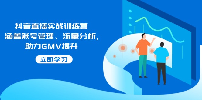 抖音直播实战训练营：涵盖账号管理、流量分析, 助力GMV提升-云网创
