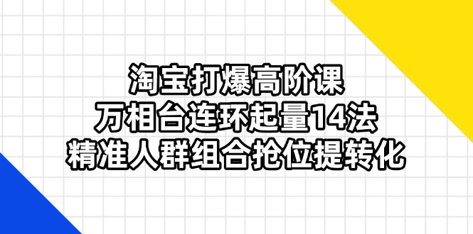 淘宝打爆高阶课：万相台连环起量14法，精准人群组合抢位提转化-云网创