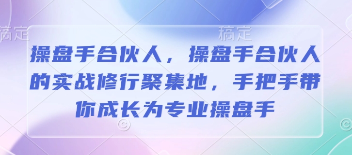 操盘手合伙人，操盘手合伙人的实战修行聚集地，手把手带你成长为专业操盘手-云网创
