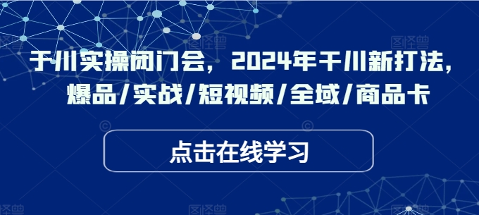 于川实操闭门会,2024年干川新打法,爆品/实战/短视频/全域/商品卡-云网创