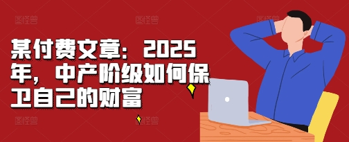 某付费文章：2025年，中产阶级如何保卫自己的财富-云网创