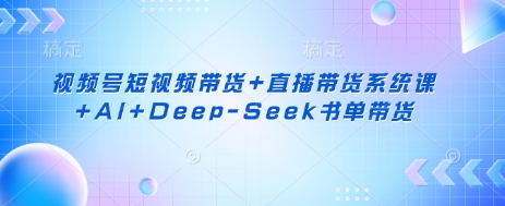 视频号短视频带货+直播带货系统课+AI+Deep-Seek书单带货-云网创