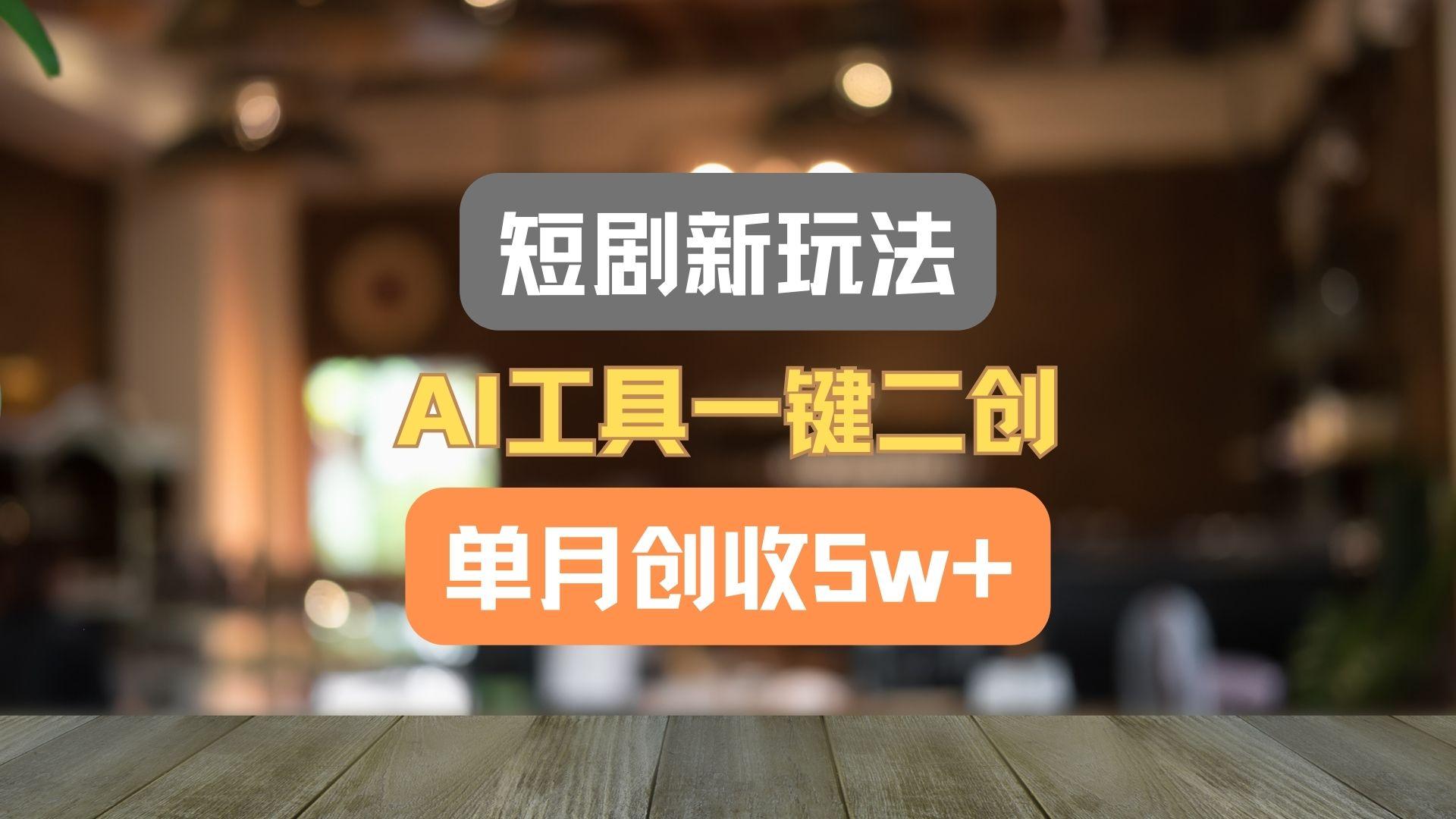 短剧新玩法，AI工具一键二创，单月创收5w+！-云网创