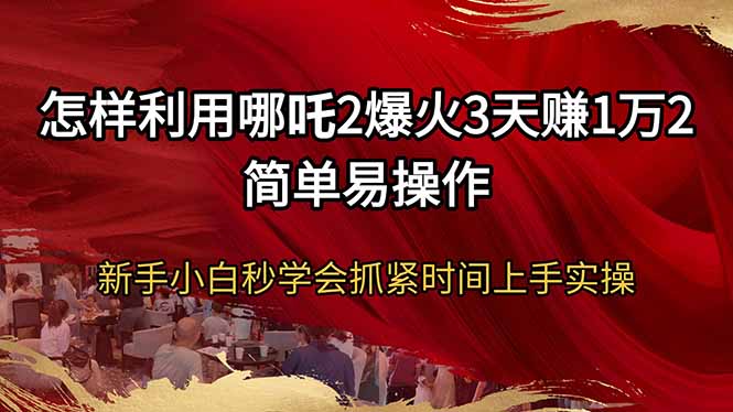 怎样利用哪吒2爆火3天赚1万2简单易操作新手小白秒学会抓紧时间上手实操-云网创