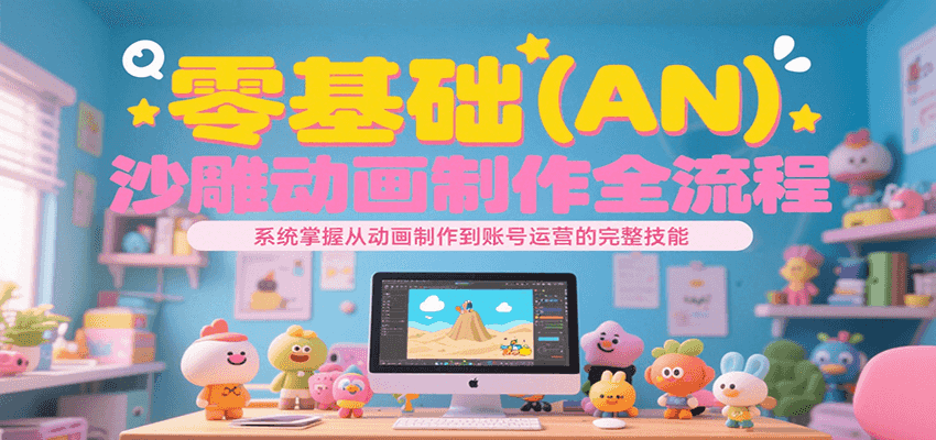 零基础（AN）沙雕动画制作全流程，系统掌握从动画制作到账号运营的完整技能-云网创