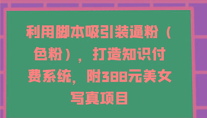 利用脚本吸引装逼粉(色粉),打造知识付费系统,附388元美女写真项目-云网创