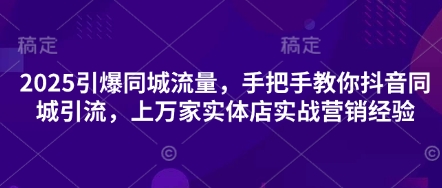 2025引爆同城流量，手把手教你抖音同城引流，上万家实体店实战营销经验-云网创
