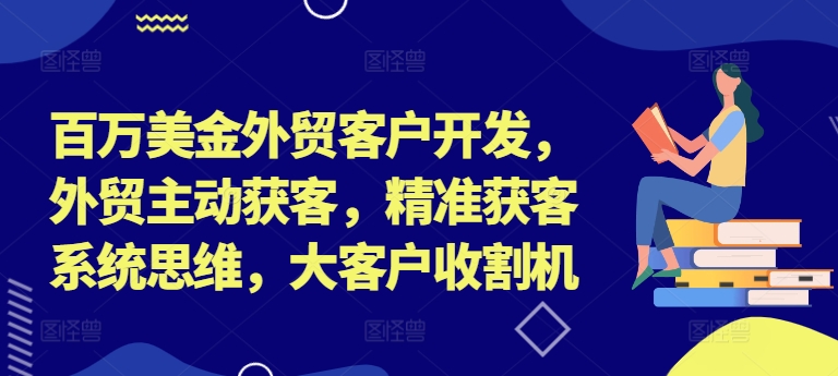 百万美金外贸客户开发，外贸主动获客，精准获客系统思维，大客户收割机-云网创