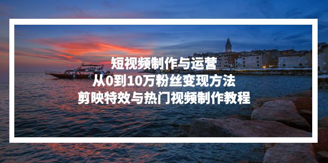 短视频制作与运营,从0到10万粉丝变现方法,剪映特效与热门视频制作教程-云网创