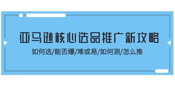 亚马逊核心选品推广新攻略！如何选/能否爆/难或易/如何测/怎么推-云网创