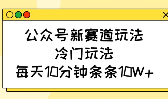 公众号新赛道玩法，冷门玩法，每天10分钟条条10W+-云网创