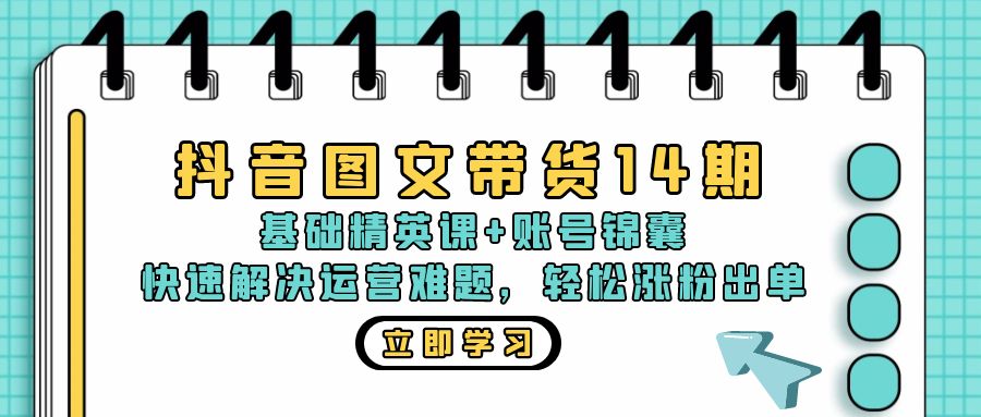 抖音 图文带货14期：基础精英课+账号锦囊，快速解决运营难题 轻松涨粉出单-云网创