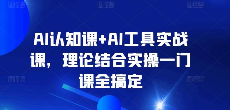 AI认知课+AI工具实战课，理论结合实操一门课全搞定-云网创