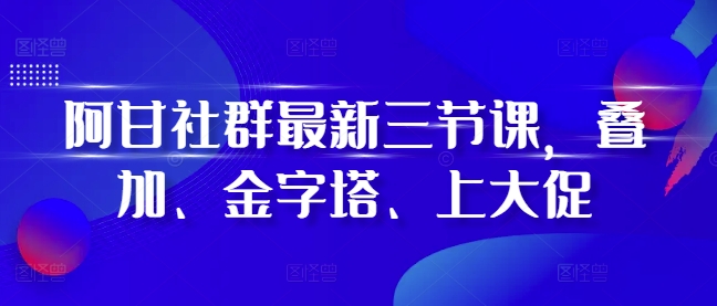 阿甘社群最新三节课，叠加、金字塔、上大促-云网创