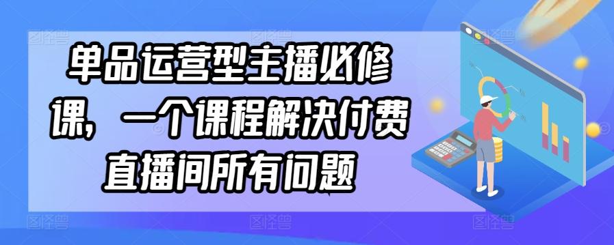 单品运营型主播必修课，一个课程解决付费直播间所有问题-云网创