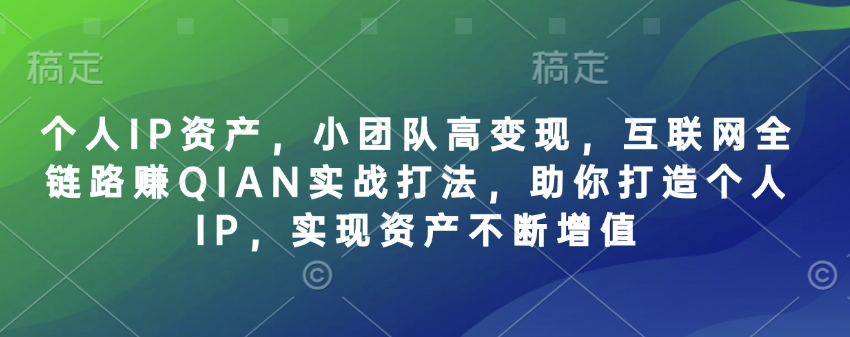 个人IP资产，小团队高变现，互联网全链路赚QIAN实战打法，助你打造个人IP，实现资产不断增值-云网创