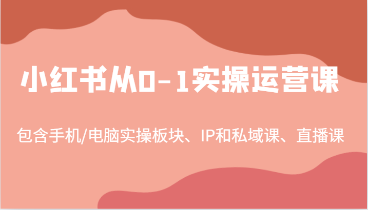 小红书从0-1实操运营课,包含手机/电脑实操板块、IP和私域课、直播课(97节)-云网创