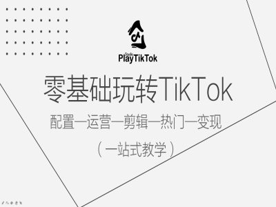 零基础玩转TikTok，配置一运营一剪辑一热门一变现，一站式教学-云网创