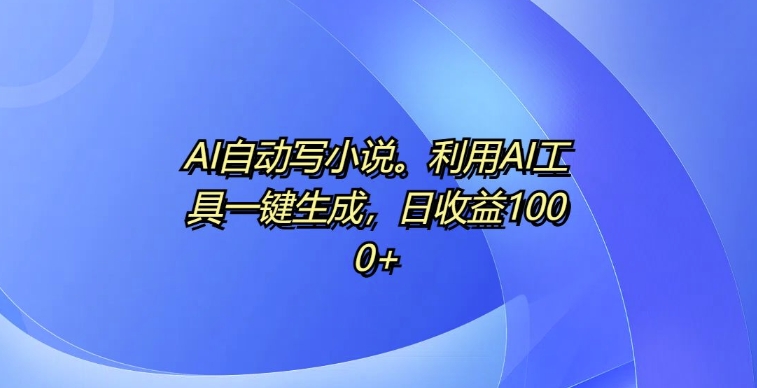 AI自动写小说，利用AI工具一键生成，日收益1k【揭秘】-云网创