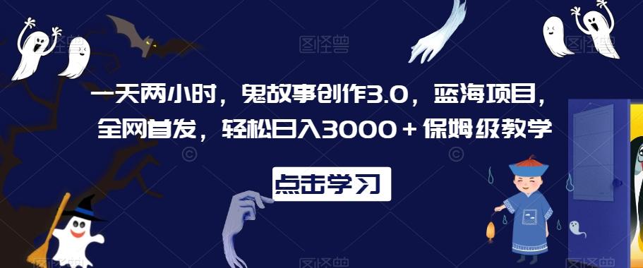 一天两小时，鬼故事创作3.0，蓝海项目，全网首发，轻松日入3000＋保姆级教学【揭秘】-云网创