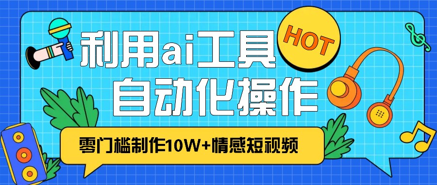 1分钟教你利用ai工具免费制作10W+情感视频,自动化批量操作,效率提升10倍！-云网创