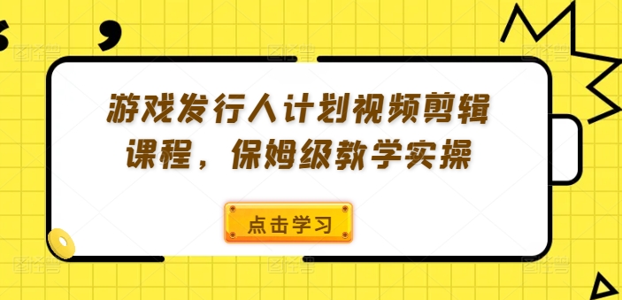 游戏发行人计划视频剪辑课程,保姆级教学实操-云网创