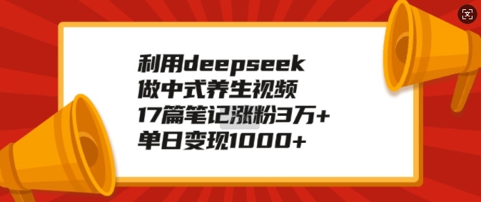 利用deepseek做中式养生视频，17篇笔记涨粉3万+，单日变现1k-云网创