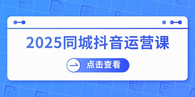 2025同城抖音运营课:涵盖实体店盈利,团购好处,助商家获取流量-云网创