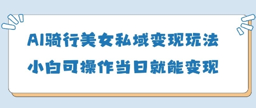 AI骑行美女私域变现玩法小白可操作当日变现5张-云网创