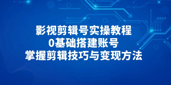 影视剪辑号实操教程，0基础搭建账号，掌握剪辑技巧与变现方法-云网创