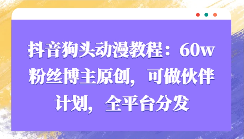 抖音狗头动漫教程：60w粉丝博主原创，可做伙伴计划，全平台分发-云网创