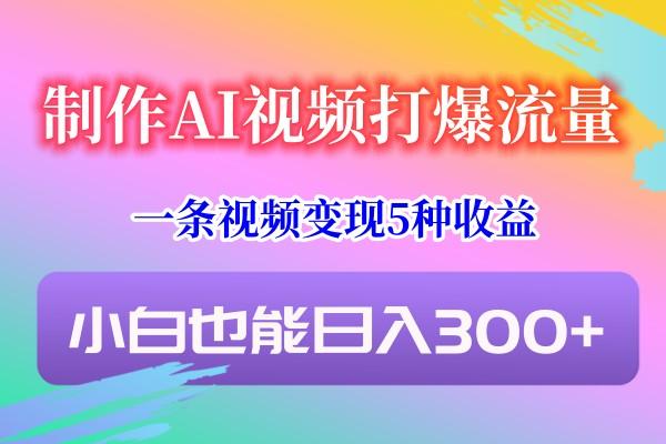 制作AI视频打爆流量,一条视频变现5种收益,小白也能日入300+-云网创