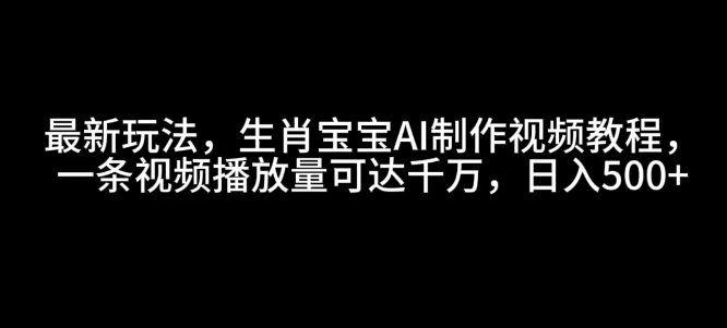 最新玩法,生肖宝宝AI制作视频教程,一条视频播放量可达千万,日入5张【揭秘】-云网创