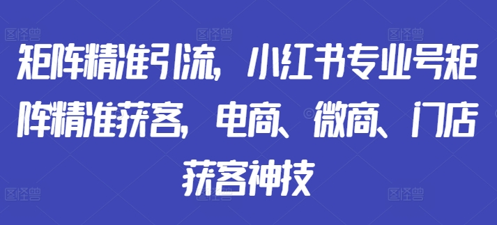 矩阵精准引流，小红书专业号矩阵精准获客，电商、微商、门店获客神技-云网创