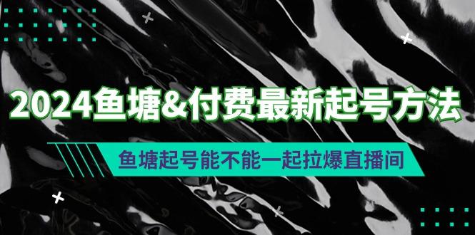(9507期)2024鱼塘&付费最新起号方法:鱼塘起号能不能一起拉爆直播间-云网创