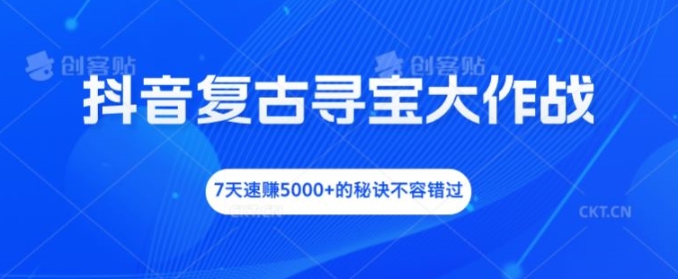 抖音复古寻宝大作战，7天速赚5000+的秘诀不容错过【揭秘】-云网创