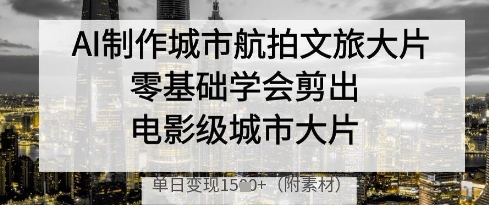 AI制作城市航拍文旅大片，零基础学会剪出电影级城市大片，单日变现多张-云网创