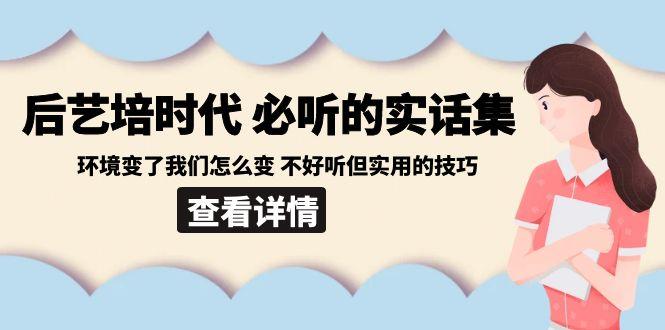 后艺培时代之必听的实话集：环境变了我们怎么变 不好听但实用的技巧-云网创