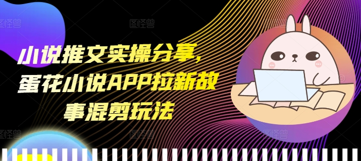小说推文实操分享，蛋花小说APP拉新故事混剪玩法-云网创