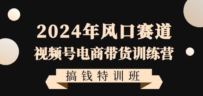 2024年风口赛道视频号电商带货训练营搞钱特训班，带领大家快速入局自媒体电商带货-云网创