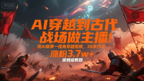 AI穿越到古代战场做主播！用AI做第一视角穿越视频，38条作品，涨粉3.7w+，保姆级教程-云网创