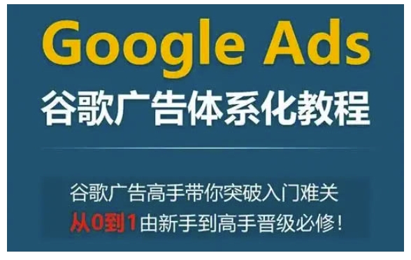 Google Ads谷歌广告体系化教程，谷歌广告高手带你突破入门难关，从0到1由新手到高手晋级必修-云网创