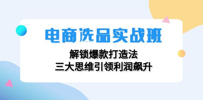 电商选品实战班：解锁爆款打造法，三大思维引领利润飙升-云网创