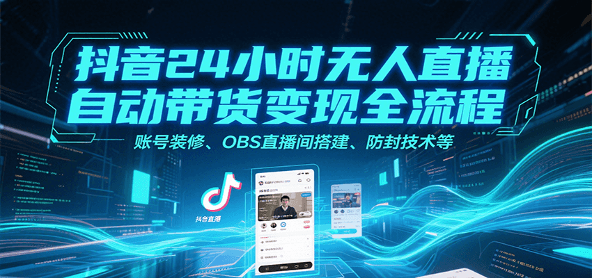 抖音24小时无人直播自动带货变现全流程，账号装修、OBS直播间搭建、防封技术等-云网创
