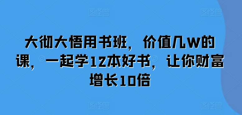 大彻大悟用书班，价值几W的课，一起学12本好书，让你财富增长10倍-云网创
