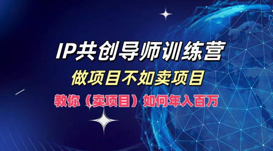 IP共创导师训练营,做项目不如卖项目,教你(卖项目)如何实现年入百万-云网创