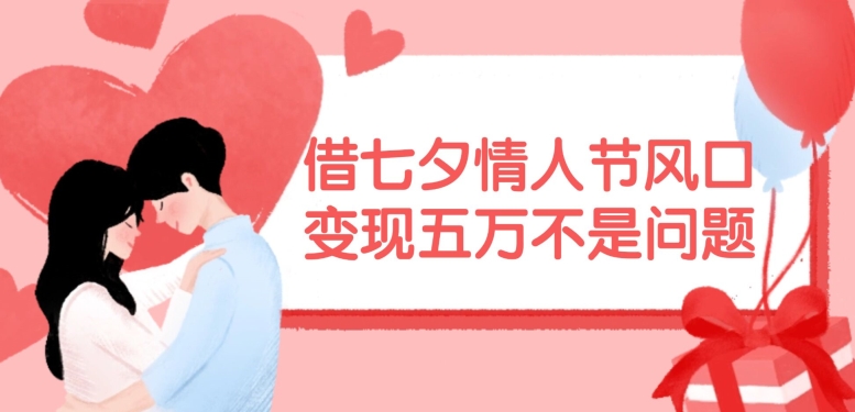 借七夕情人节风口，现在需求量爆棚，变现五万不是问题【揭秘】-云网创