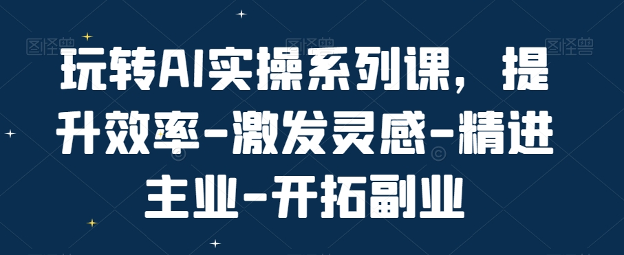 玩转AI实操系列课，提升效率-激发灵感-精进主业-开拓副业-云网创