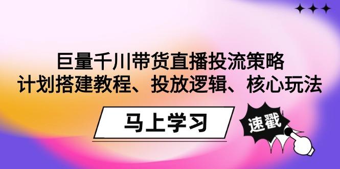 巨量千川带货直播投流策略：计划搭建教程、投放逻辑、核心玩法！-云网创